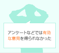 アンケートなどでは有効な意見を得られなかった